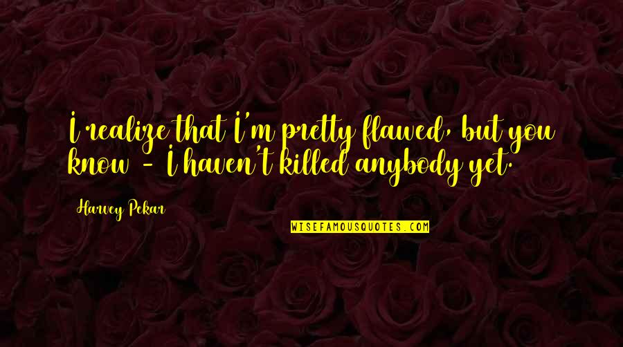 I Am Not Pretty Quotes By Harvey Pekar: I realize that I'm pretty flawed, but you
