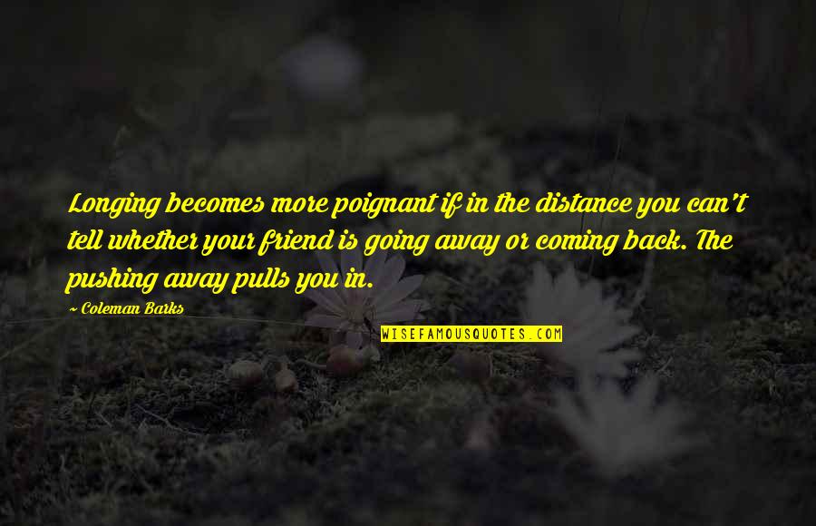 I Am Not Pushing You Away Quotes By Coleman Barks: Longing becomes more poignant if in the distance