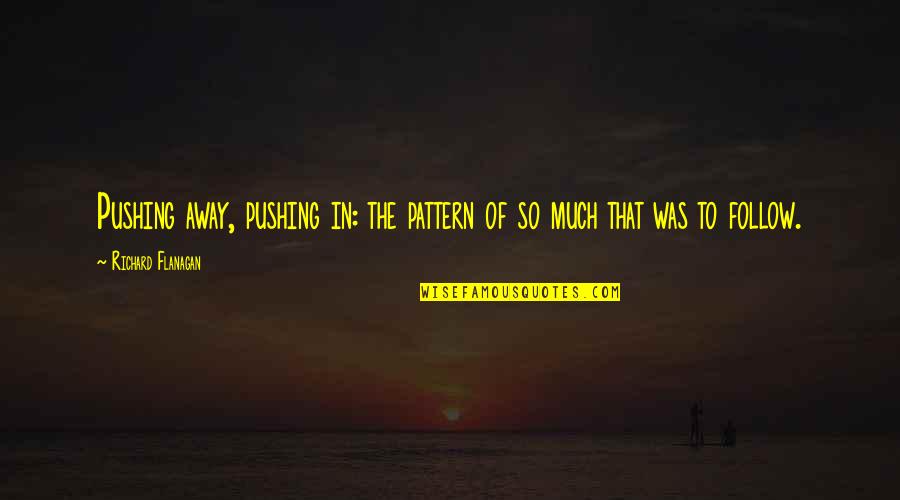 I Am Not Pushing You Away Quotes By Richard Flanagan: Pushing away, pushing in: the pattern of so