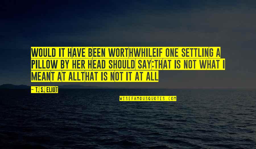 I Am Not Settling Quotes By T. S. Eliot: Would it have been worthwhileIf one settling a