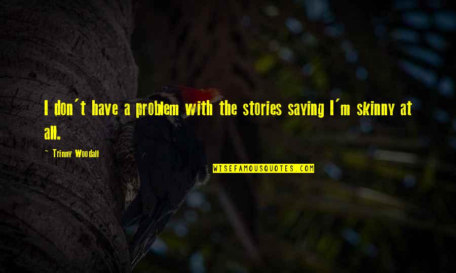 I Am Not Skinny Quotes By Trinny Woodall: I don't have a problem with the stories I Am Not Skinny Quotes By Trinny Woodall: I don't have a problem with the stories