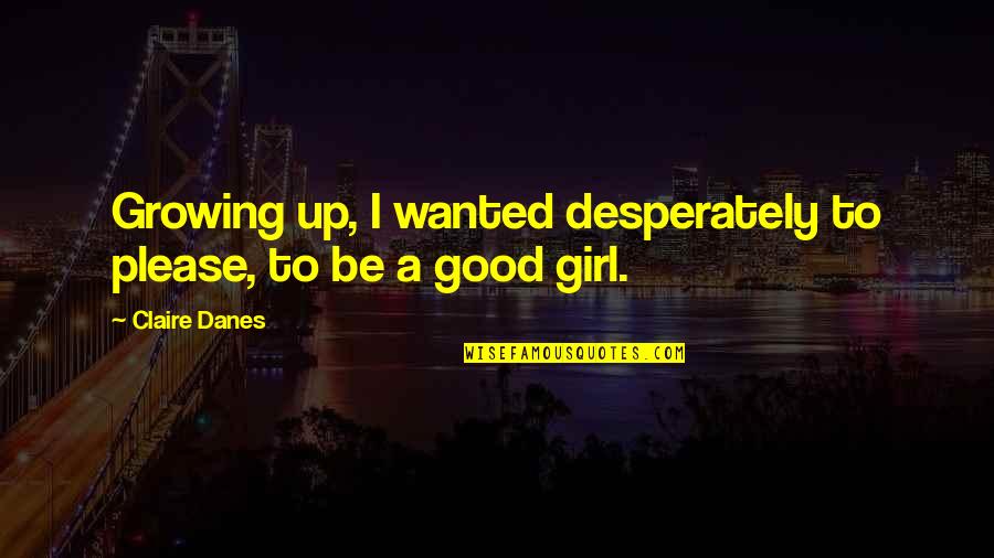 I Am Not That Girl Quotes By Claire Danes: Growing up, I wanted desperately to please, to
