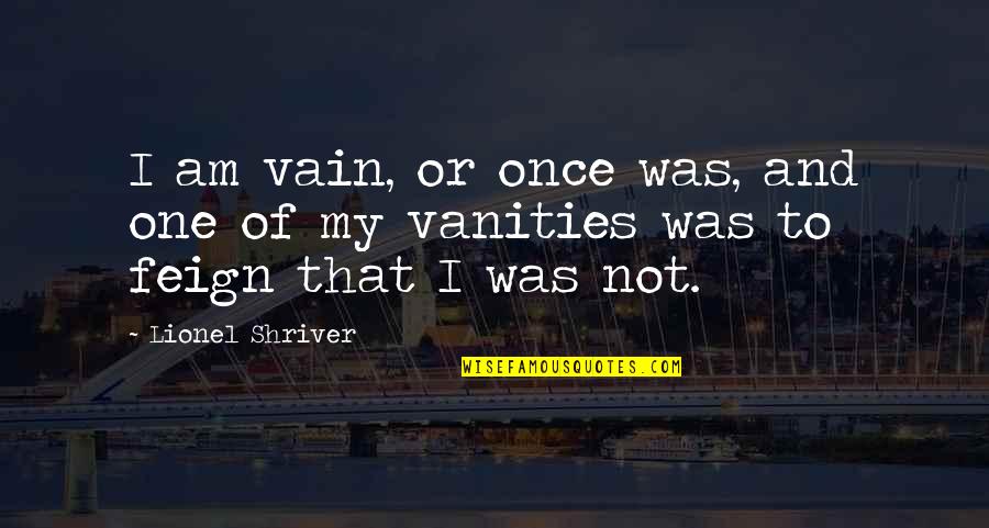 I Am Not Vain Quotes By Lionel Shriver: I am vain, or once was, and one