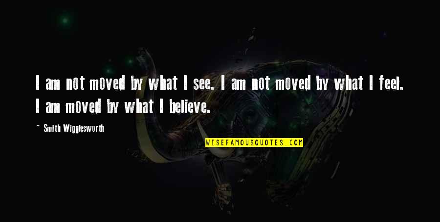I Am Not What You See Quotes By Smith Wigglesworth: I am not moved by what I see.