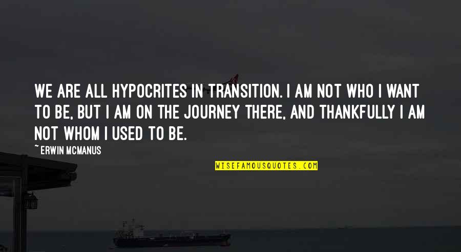 I Am Not Who I Used To Be Quotes By Erwin McManus: We are all hypocrites in transition. I am