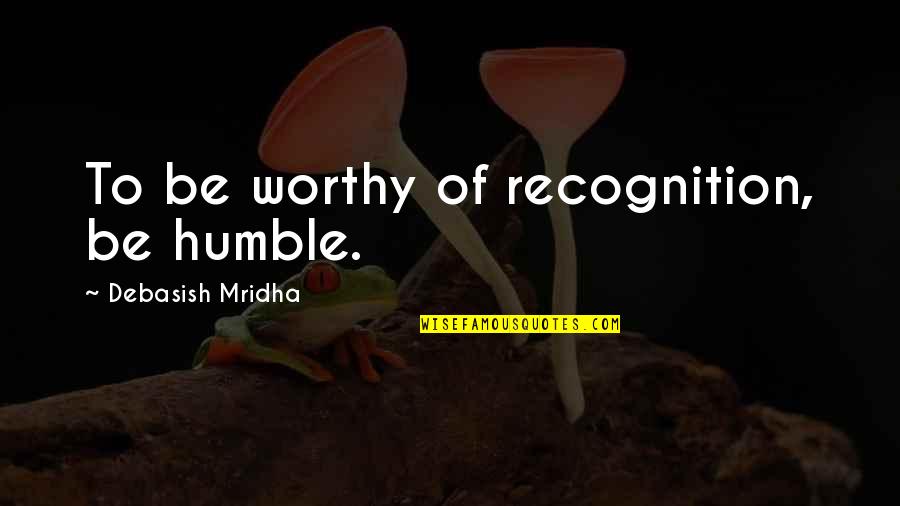 I Am Not Worthy Quotes By Debasish Mridha: To be worthy of recognition, be humble. I Am Not Worthy Quotes By Debasish Mridha: To be worthy of recognition, be humble.
