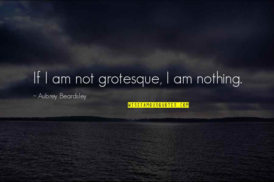 I Am Nothing Quotes By Aubrey Beardsley: If I am not grotesque, I am nothing.