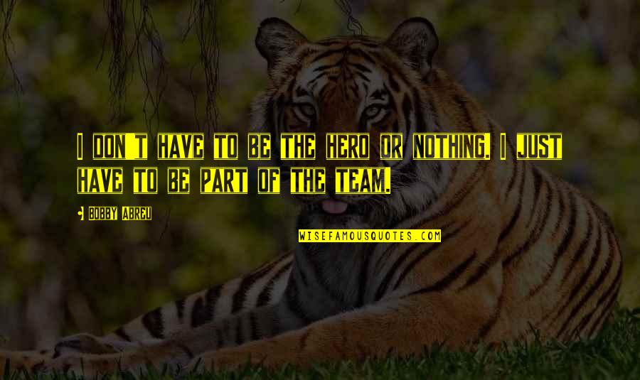 I Am Nothing Without My Team Quotes By Bobby Abreu: I don't have to be the hero or
