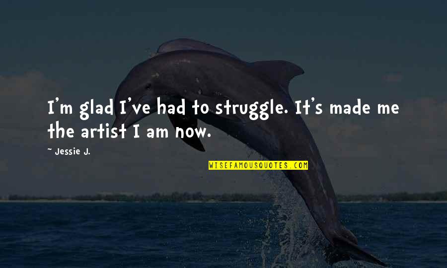 I Am Now Quotes By Jessie J.: I'm glad I've had to struggle. It's made