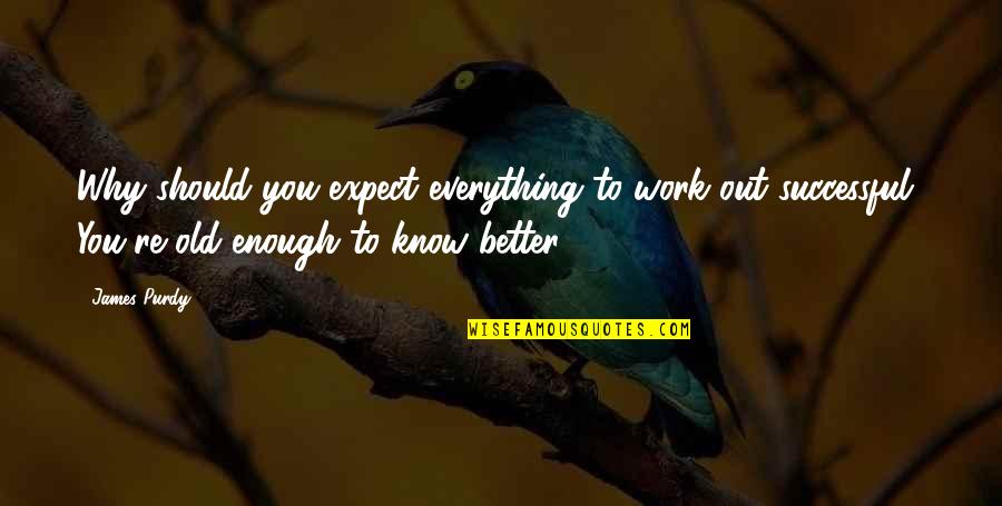 I Am Old Enough To Know Better Quotes By James Purdy: Why should you expect everything to work out