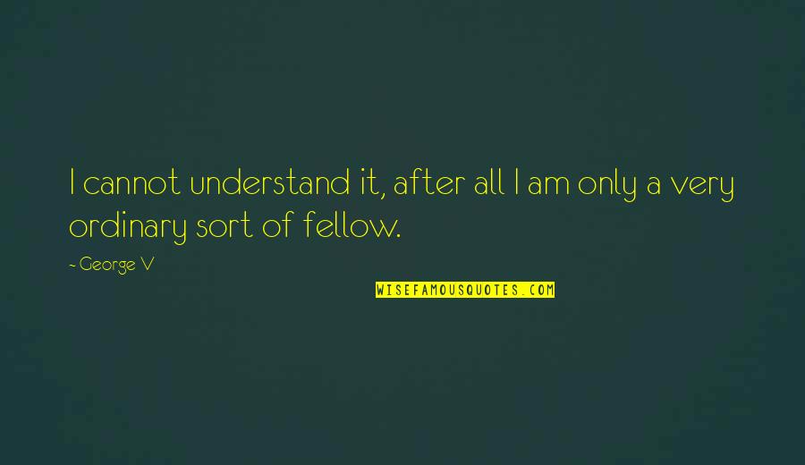 I Am Ordinary Quotes By George V: I cannot understand it, after all I am