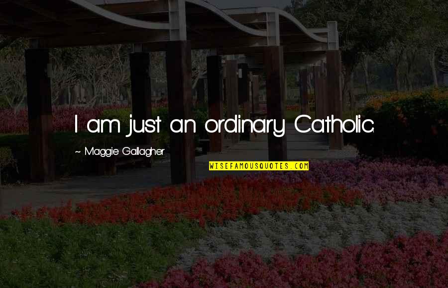 I Am Ordinary Quotes By Maggie Gallagher: I am just an ordinary Catholic. I Am Ordinary Quotes By Maggie Gallagher: I am just an ordinary Catholic.