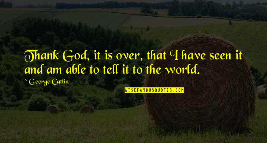 I Am Over It Quotes By George Catlin: Thank God, it is over, that I have
