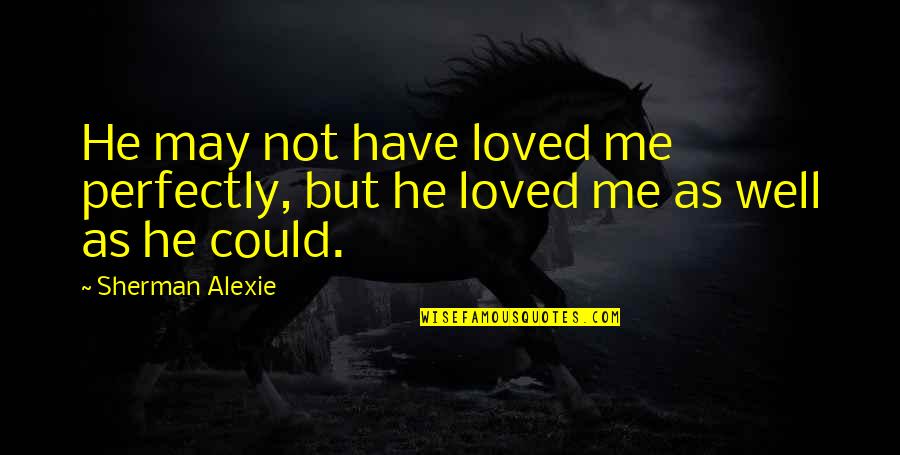 I Am Perfectly Me Quotes By Sherman Alexie: He may not have loved me perfectly, but