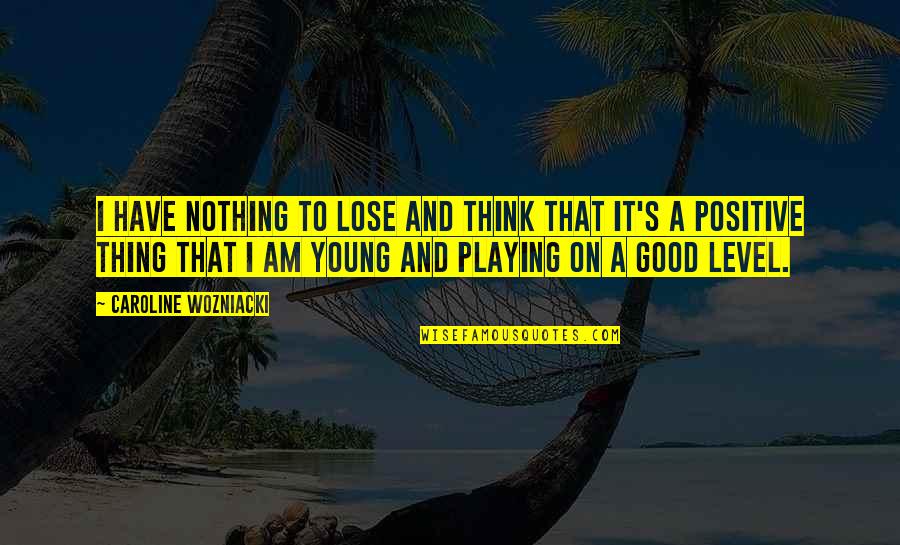 I Am Positive Quotes By Caroline Wozniacki: I have nothing to lose and think that