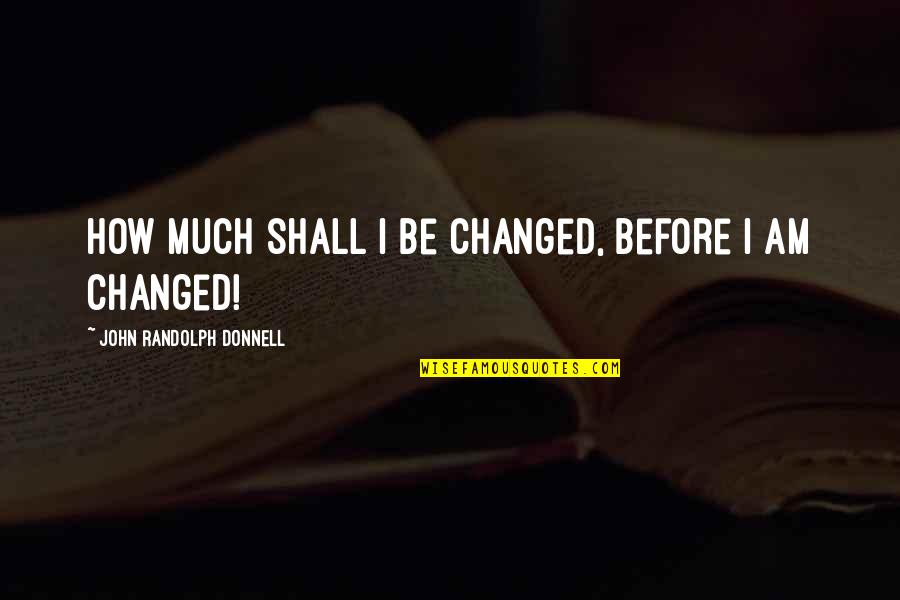I Am Positive Quotes By John Randolph Donnell: How much shall I be changed, before I I Am Positive Quotes By John Randolph Donnell: How much shall I be changed, before I