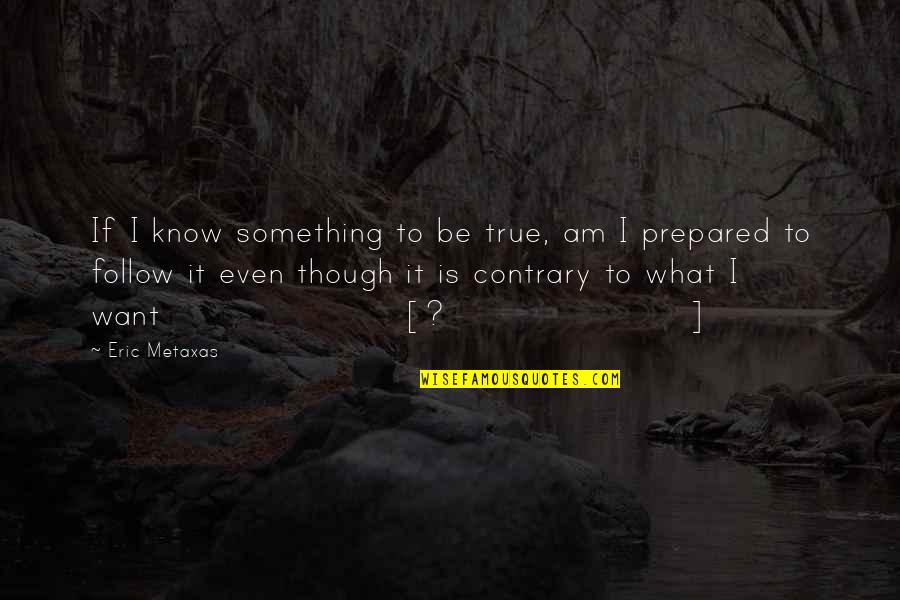 I Am Prepared Quotes By Eric Metaxas: If I know something to be true, am