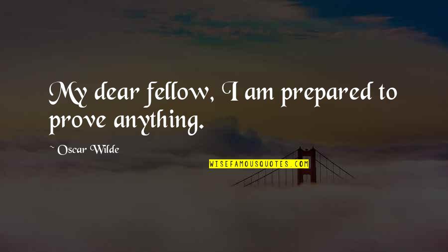 I Am Prepared Quotes By Oscar Wilde: My dear fellow, I am prepared to prove