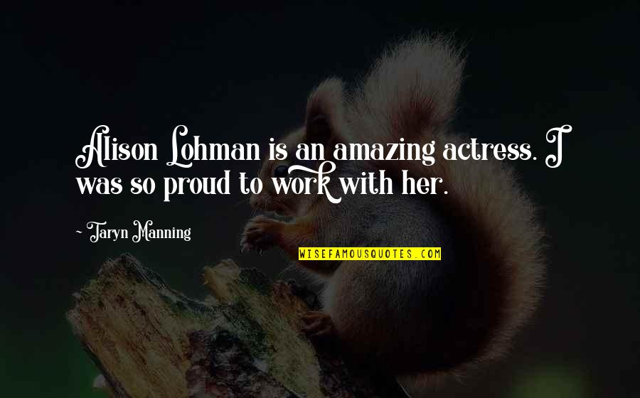 I Am Proud Of Her Quotes By Taryn Manning: Alison Lohman is an amazing actress. I was