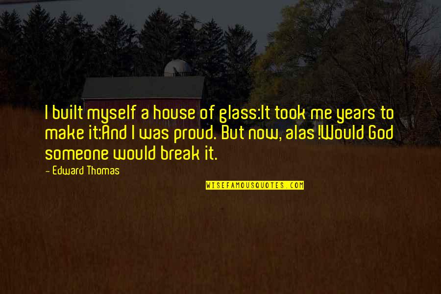 I Am Proud Of Myself Quotes By Edward Thomas: I built myself a house of glass:It took I Am Proud Of Myself Quotes By Edward Thomas: I built myself a house of glass:It took