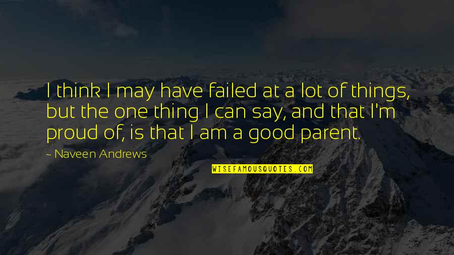 I Am Proud Of Quotes By Naveen Andrews: I think I may have failed at a I Am Proud Of Quotes By Naveen Andrews: I think I may have failed at a