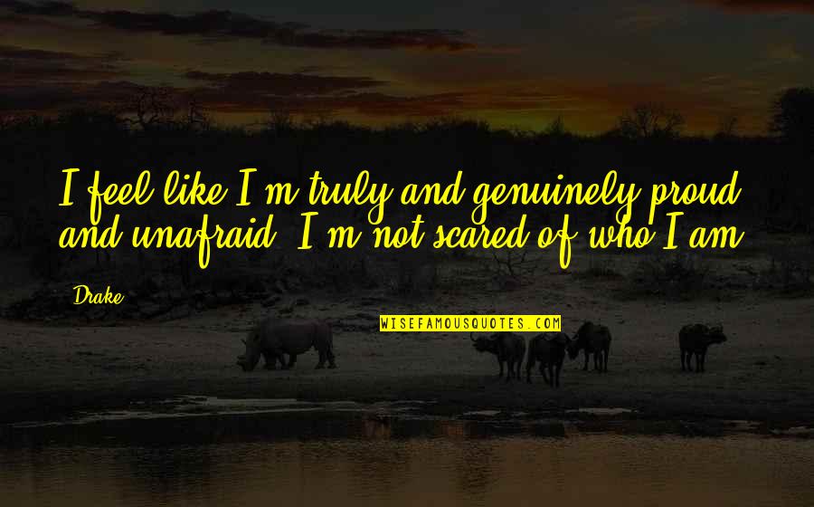 I Am Proud Of Who I Am Quotes By Drake: I feel like I'm truly and genuinely proud