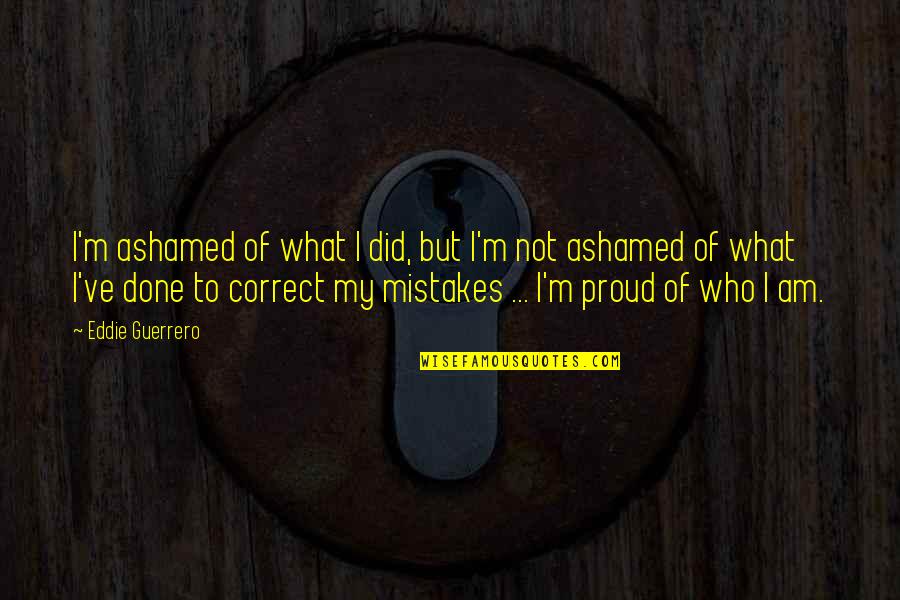 I Am Proud Of Who I Am Quotes By Eddie Guerrero: I'm ashamed of what I did, but I'm