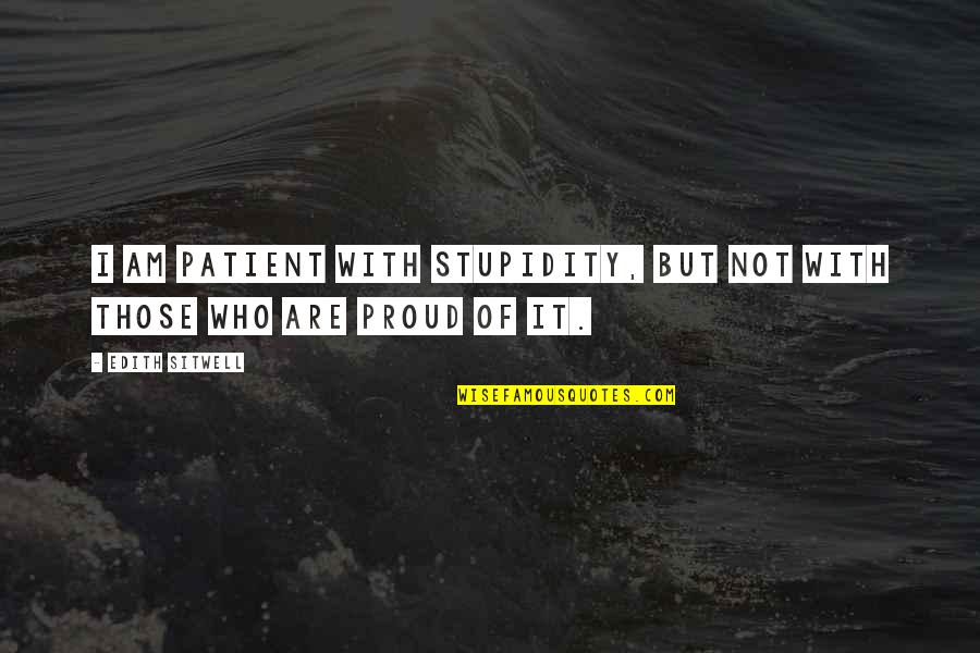 I Am Proud Of Who I Am Quotes By Edith Sitwell: I am patient with stupidity, but not with