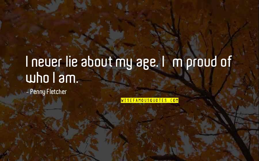 I Am Proud Of Who I Am Quotes By Penny Fletcher: I never lie about my age. I'm proud