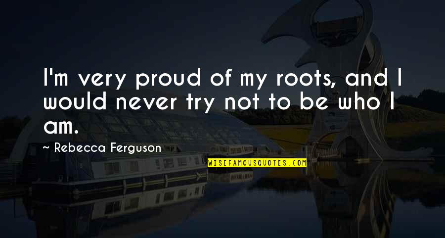 I Am Proud Of Who I Am Quotes By Rebecca Ferguson: I'm very proud of my roots, and I