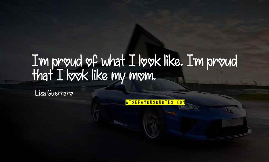 I Am Proud Of You Mom Quotes By Lisa Guerrero: I'm proud of what I look like. I'm