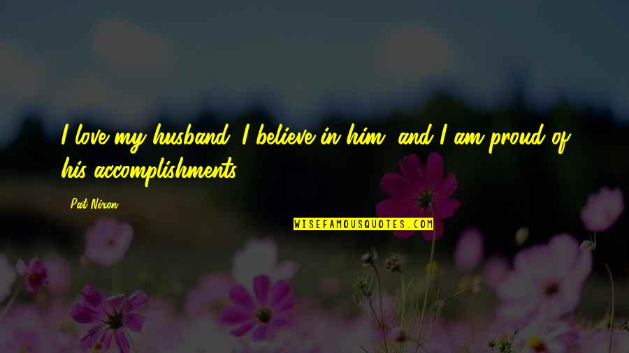 I Am Proud Of Your Accomplishments Quotes By Pat Nixon: I love my husband. I believe in him,