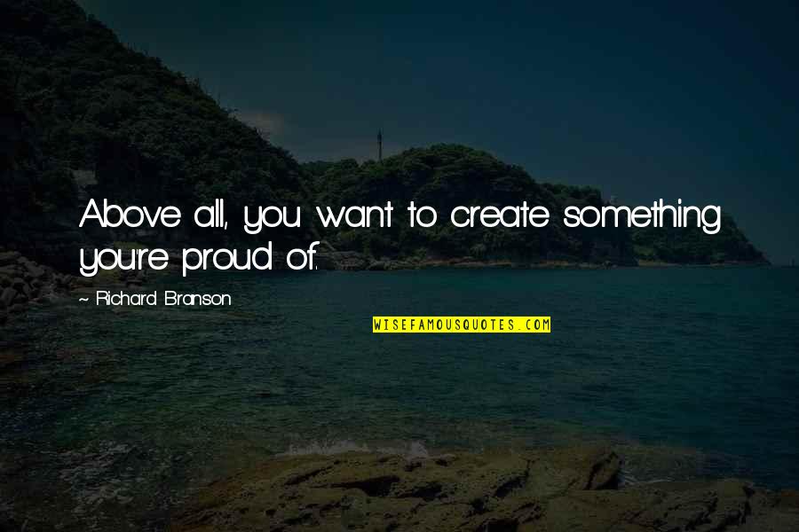 I Am Proud Of Your Success Quotes By Richard Branson: Above all, you want to create something you're I Am Proud Of Your Success Quotes By Richard Branson: Above all, you want to create something you're