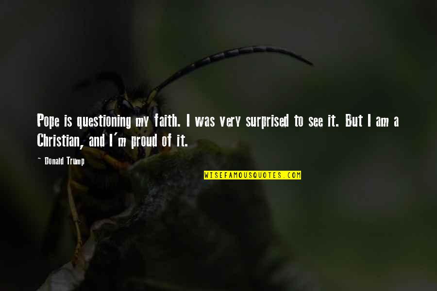 I Am Proud Quotes By Donald Trump: Pope is questioning my faith. I was very I Am Proud Quotes By Donald Trump: Pope is questioning my faith. I was very