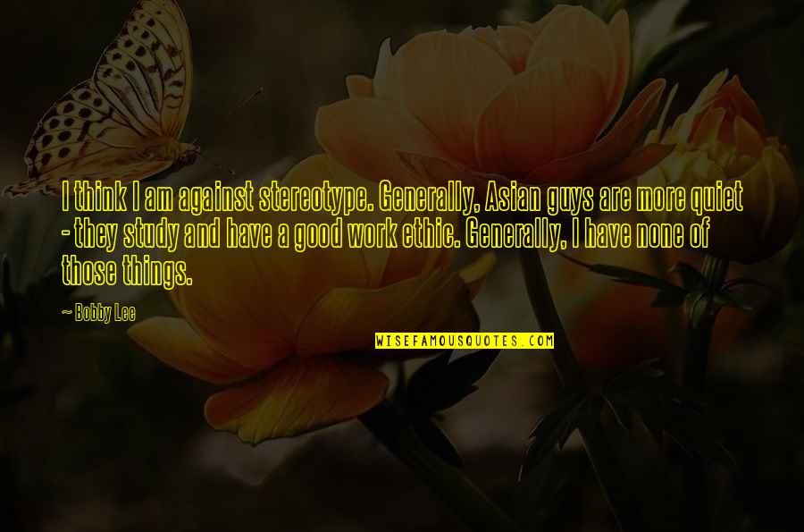 I Am Quiet Quotes By Bobby Lee: I think I am against stereotype. Generally, Asian I Am Quiet Quotes By Bobby Lee: I think I am against stereotype. Generally, Asian