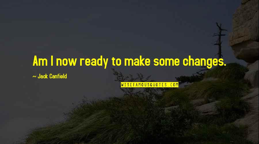 I Am Ready Now Quotes By Jack Canfield: Am I now ready to make some changes.