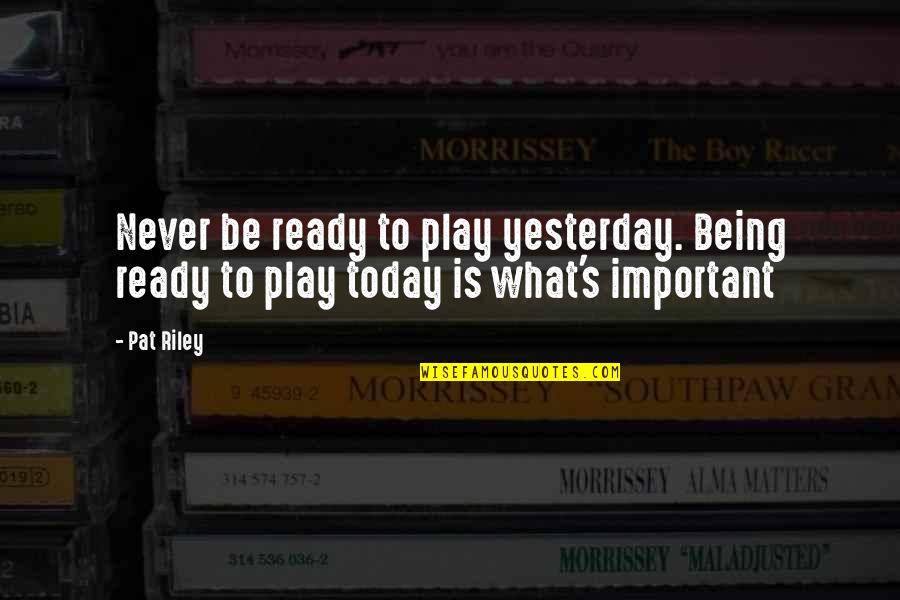 I Am Ready Now Quotes By Pat Riley: Never be ready to play yesterday. Being ready