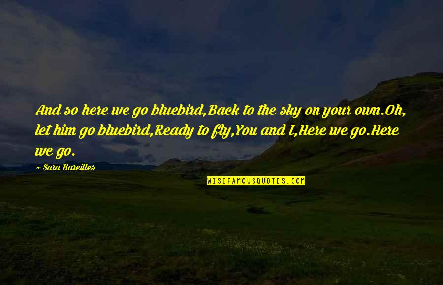 I Am Ready To Fly Quotes By Sara Bareilles: And so here we go bluebird,Back to the I Am Ready To Fly Quotes By Sara Bareilles: And so here we go bluebird,Back to the