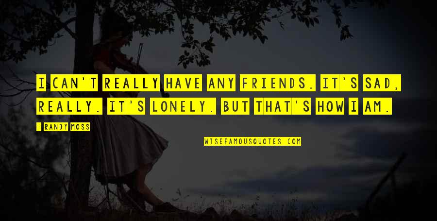 I Am Really Sad Quotes By Randy Moss: I can't really have any friends. It's sad,