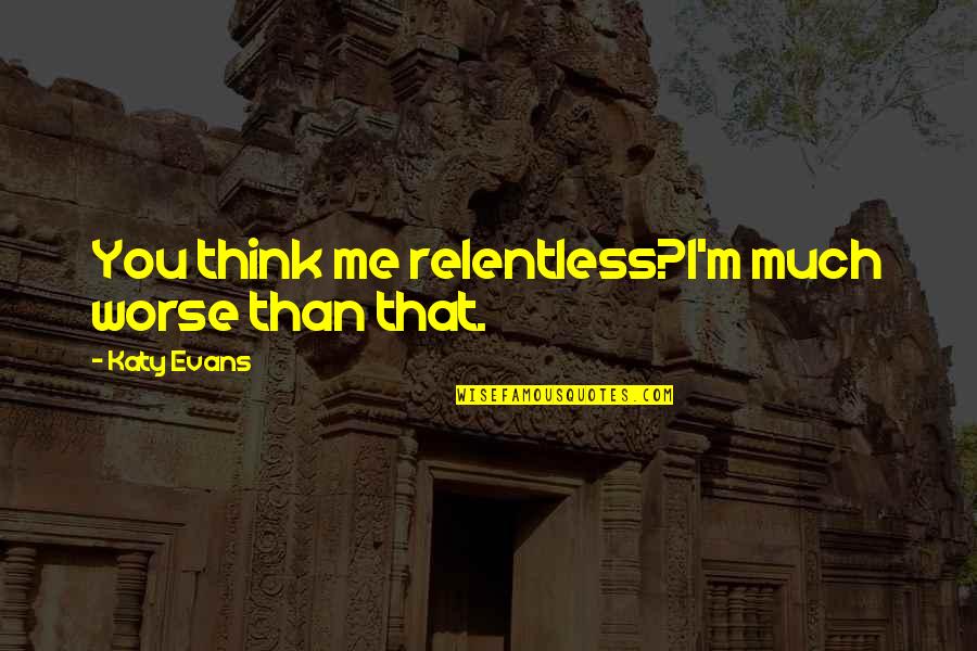 I Am Relentless Quotes By Katy Evans: You think me relentless?I'm much worse than that.