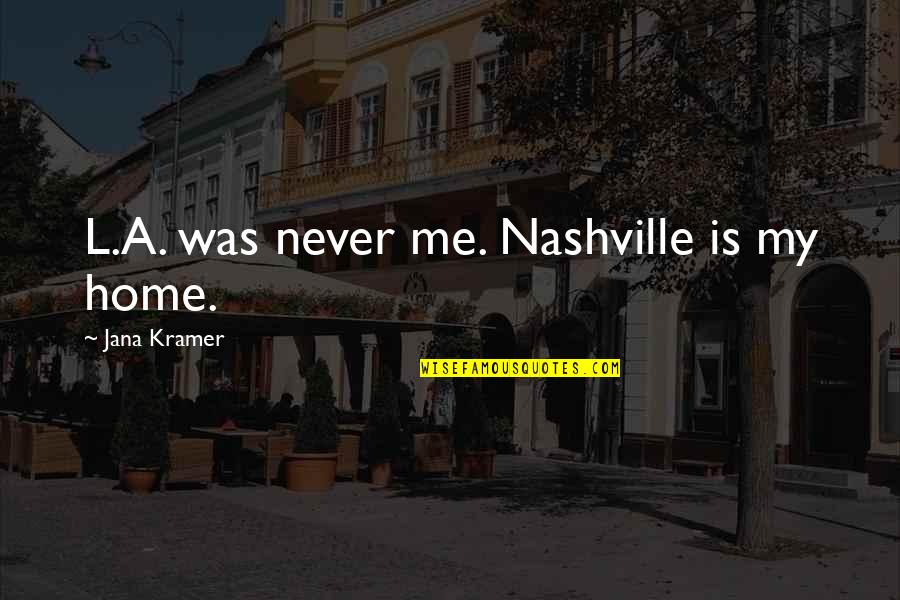 I Am Sad Because I Miss You Quotes By Jana Kramer: L.A. was never me. Nashville is my home. I Am Sad Because I Miss You Quotes By Jana Kramer: L.A. was never me. Nashville is my home.