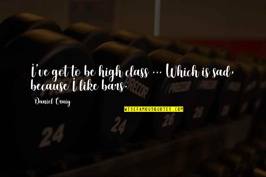 I Am Sad Because Quotes By Daniel Craig: I've got to be high class ... Which