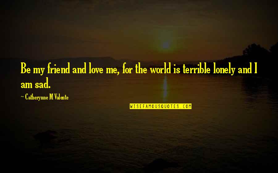 I Am Sad Quotes By Catherynne M Valente: Be my friend and love me, for the