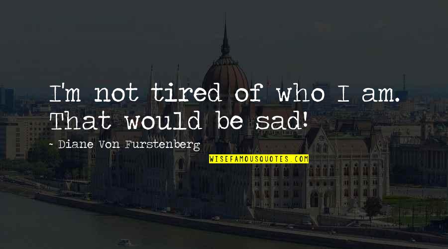 I Am Sad Quotes By Diane Von Furstenberg: I'm not tired of who I am. That I Am Sad Quotes By Diane Von Furstenberg: I'm not tired of who I am. That
