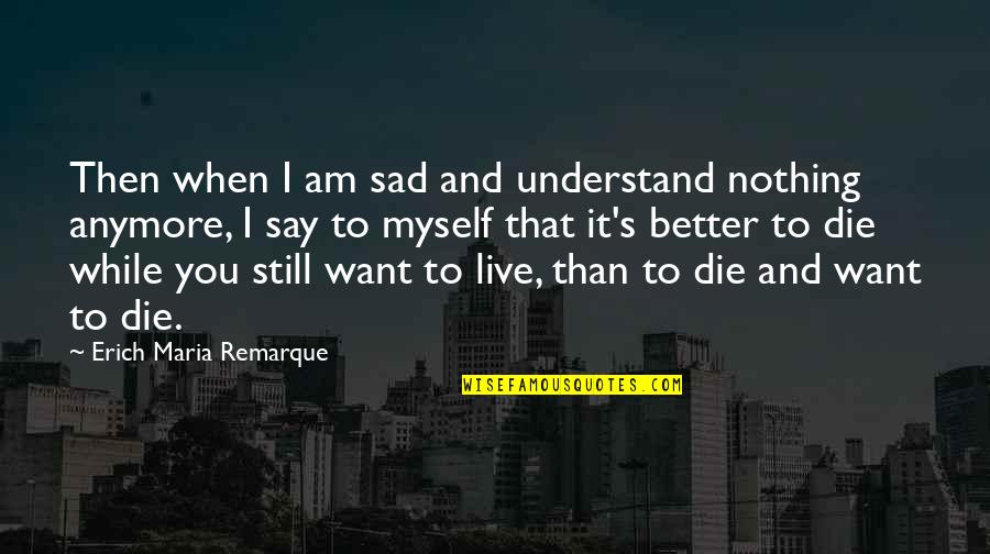 I Am Sad Quotes By Erich Maria Remarque: Then when I am sad and understand nothing I Am Sad Quotes By Erich Maria Remarque: Then when I am sad and understand nothing