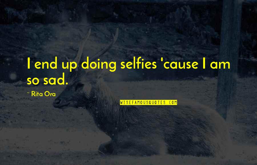 I Am Sad Quotes By Rita Ora: I end up doing selfies 'cause I am