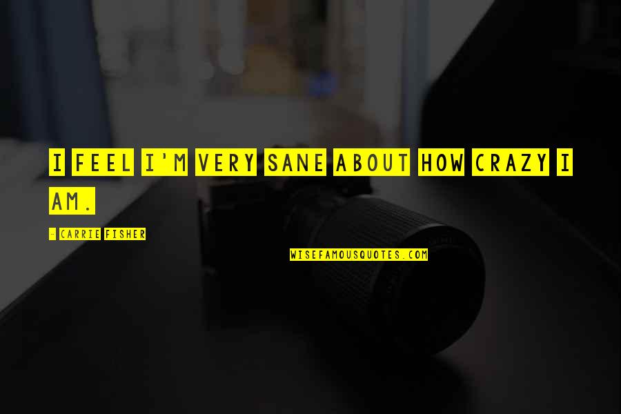I Am Sane Quotes By Carrie Fisher: I feel I'm very sane about how crazy