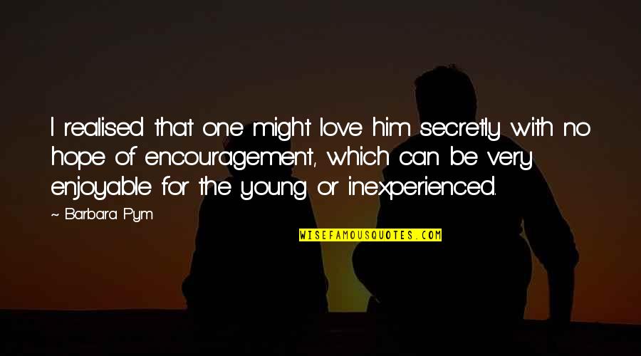 I Am Secretly In Love With You Quotes By Barbara Pym: I realised that one might love him secretly I Am Secretly In Love With You Quotes By Barbara Pym: I realised that one might love him secretly