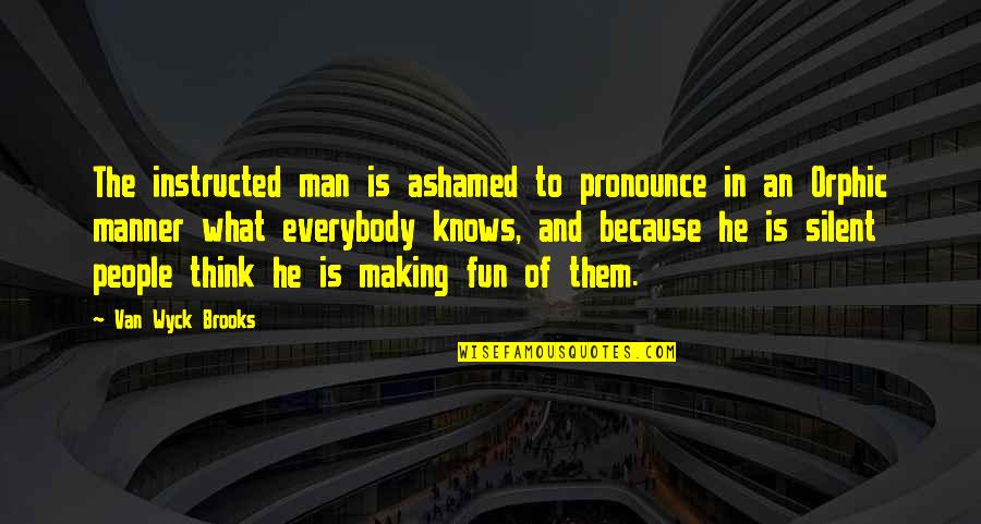 I Am Silent Because Quotes By Van Wyck Brooks: The instructed man is ashamed to pronounce in