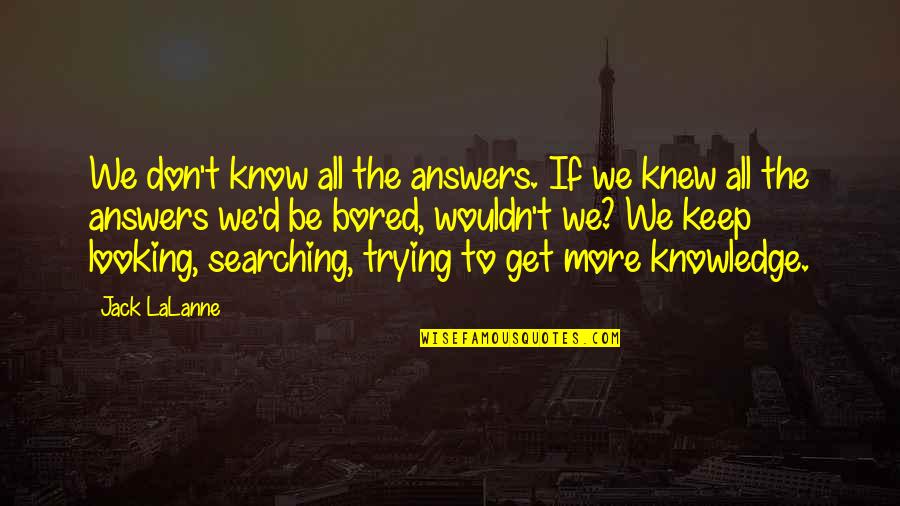 I Am So Bored Quotes By Jack LaLanne: We don't know all the answers. If we